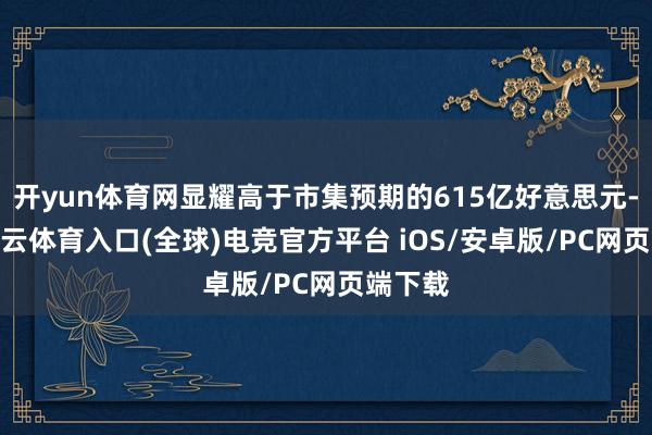 开yun体育网显耀高于市集预期的615亿好意思元-开yun云体育入口(全球)电竞官方平台 iOS/安卓版/PC网页端下载