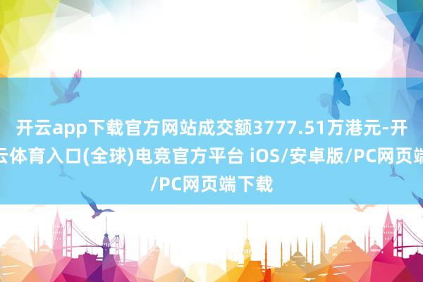 开云app下载官方网站成交额3777.51万港元-开yun云体育入口(全球)电竞官方平台 iOS/安卓版/PC网页端下载