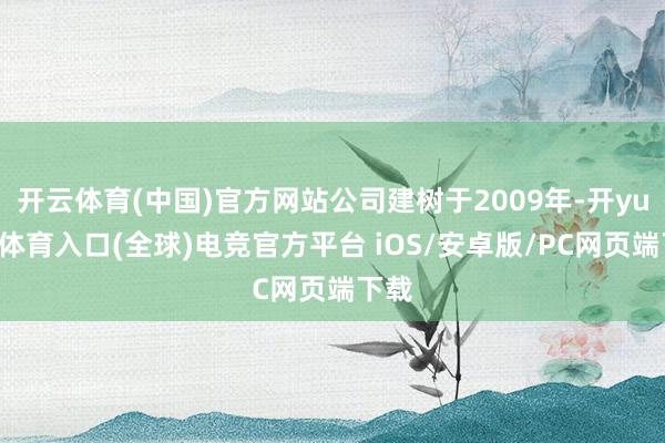 开云体育(中国)官方网站公司建树于2009年-开yun云体育入口(全球)电竞官方平台 iOS/安卓版/PC网页端下载