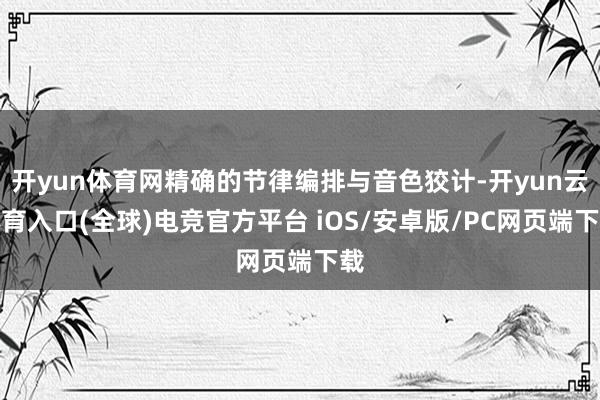 开yun体育网精确的节律编排与音色狡计-开yun云体育入口(全球)电竞官方平台 iOS/安卓版/PC网页端下载