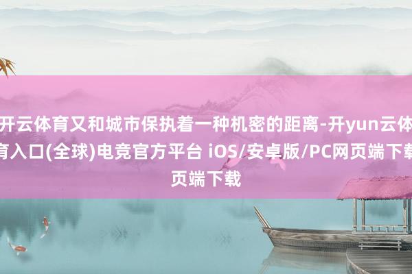 开云体育又和城市保执着一种机密的距离-开yun云体育入口(全球)电竞官方平台 iOS/安卓版/PC网页端下载