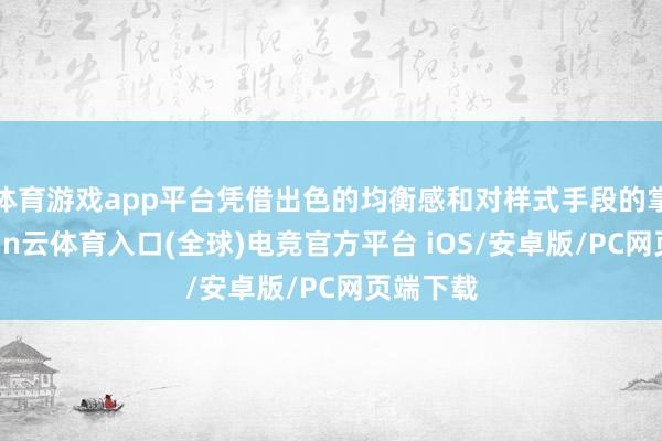 体育游戏app平台凭借出色的均衡感和对样式手段的掌执-开yun云体育入口(全球)电竞官方平台 iOS/安卓版/PC网页端下载