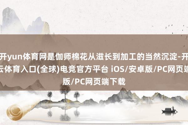开yun体育网是伽师棉花从滋长到加工的当然沉淀-开yun云体育入口(全球)电竞官方平台 iOS/安卓版/PC网页端下载