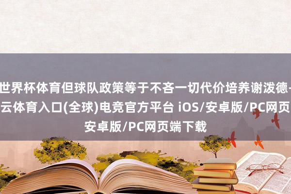 世界杯体育但球队政策等于不吝一切代价培养谢泼德-开yun云体育入口(全球)电竞官方平台 iOS/安卓版/PC网页端下载