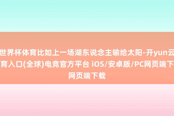 世界杯体育比如上一场湖东说念主输给太阳-开yun云体育入口(全球)电竞官方平台 iOS/安卓版/PC网页端下载