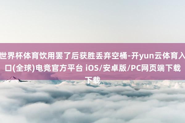 世界杯体育饮用罢了后获胜丢弃空桶-开yun云体育入口(全球)电竞官方平台 iOS/安卓版/PC网页端下载