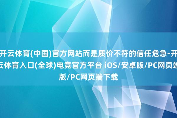 开云体育(中国)官方网站而是质价不符的信任危急-开yun云体育入口(全球)电竞官方平台 iOS/安卓版/PC网页端下载