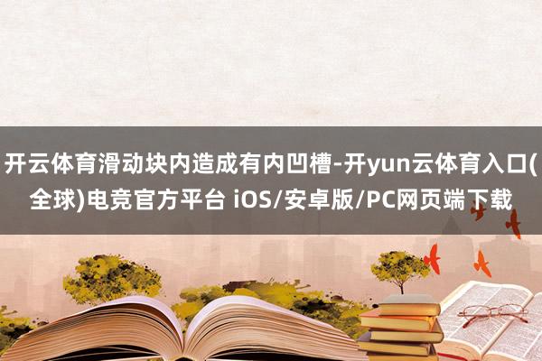 开云体育滑动块内造成有内凹槽-开yun云体育入口(全球)电竞官方平台 iOS/安卓版/PC网页端下载
