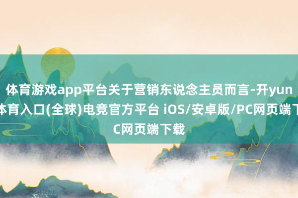 体育游戏app平台关于营销东说念主员而言-开yun云体育入口(全球)电竞官方平台 iOS/安卓版/PC网页端下载
