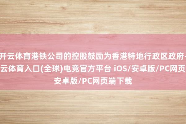 开云体育港铁公司的控股鼓励为香港特地行政区政府-开yun云体育入口(全球)电竞官方平台 iOS/安卓版/PC网页端下载