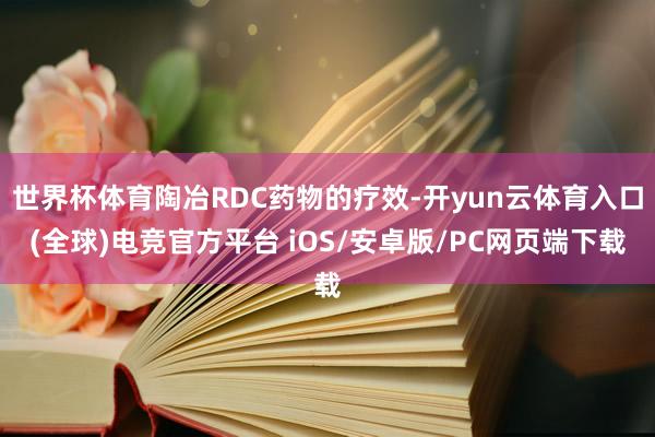 世界杯体育陶冶RDC药物的疗效-开yun云体育入口(全球)电竞官方平台 iOS/安卓版/PC网页端下载