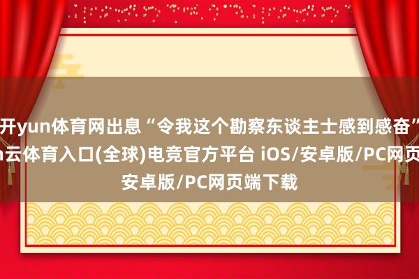 开yun体育网出息“令我这个勘察东谈主士感到感奋”-开yun云体育入口(全球)电竞官方平台 iOS/安卓版/PC网页端下载