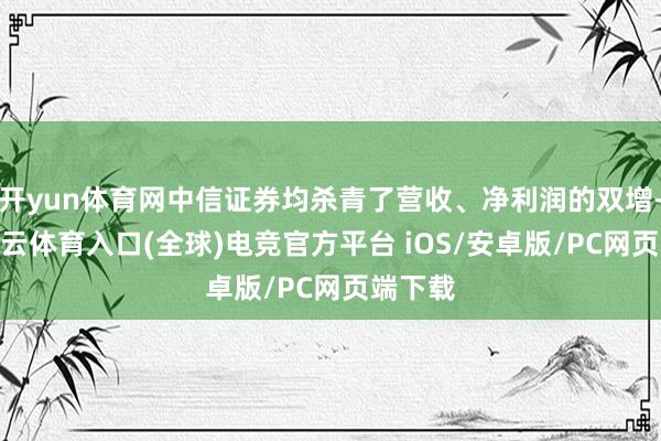 开yun体育网中信证券均杀青了营收、净利润的双增-开yun云体育入口(全球)电竞官方平台 iOS/安卓版/PC网页端下载