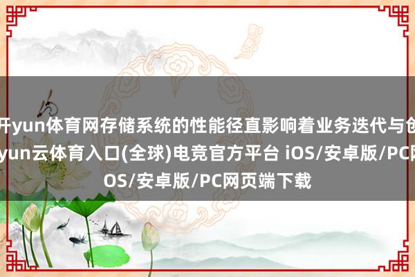 开yun体育网存储系统的性能径直影响着业务迭代与创新周期-开yun云体育入口(全球)电竞官方平台 iOS/安卓版/PC网页端下载