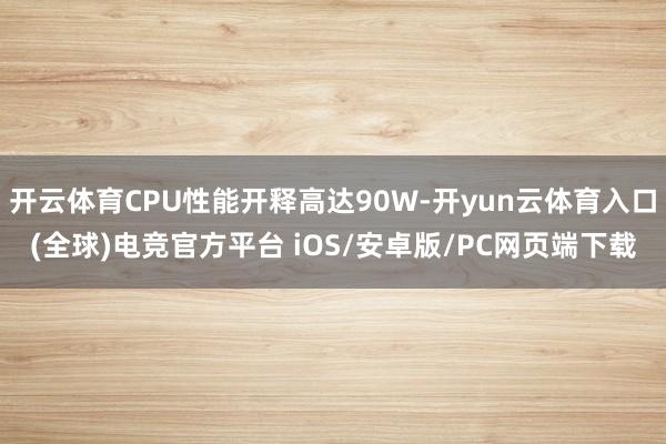 开云体育CPU性能开释高达90W-开yun云体育入口(全球)电竞官方平台 iOS/安卓版/PC网页端下载
