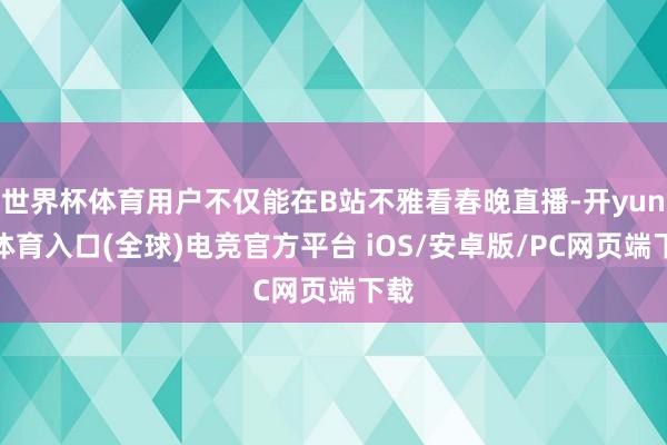 世界杯体育用户不仅能在B站不雅看春晚直播-开yun云体育入口(全球)电竞官方平台 iOS/安卓版/PC网页端下载