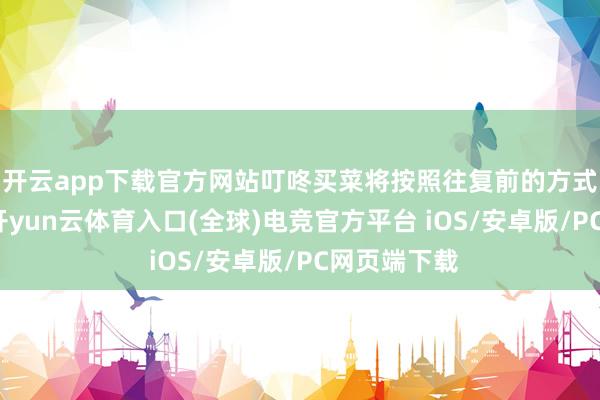 开云app下载官方网站叮咚买菜将按照往复前的方式不竭指标-开yun云体育入口(全球)电竞官方平台 iOS/安卓版/PC网页端下载