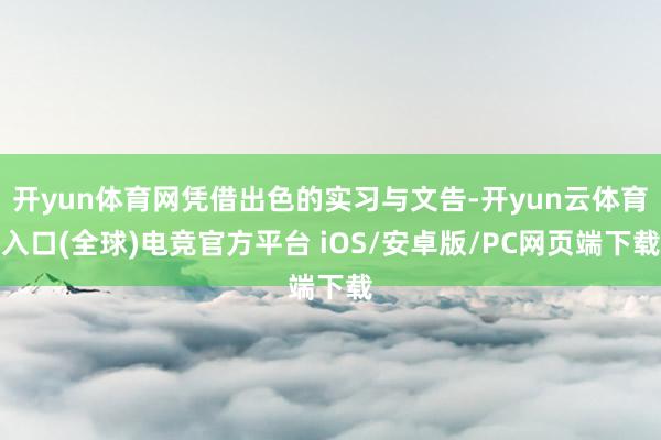 开yun体育网凭借出色的实习与文告-开yun云体育入口(全球)电竞官方平台 iOS/安卓版/PC网页端下载