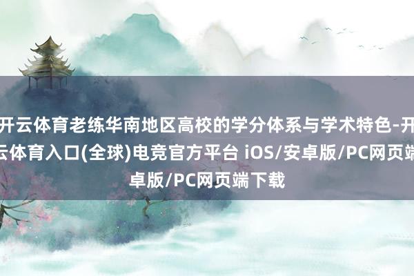 开云体育老练华南地区高校的学分体系与学术特色-开yun云体育入口(全球)电竞官方平台 iOS/安卓版/PC网页端下载
