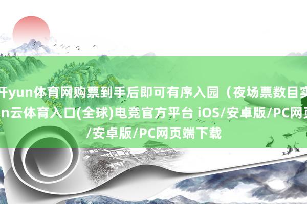开yun体育网购票到手后即可有序入园（夜场票数目实足-开yun云体育入口(全球)电竞官方平台 iOS/安卓版/PC网页端下载