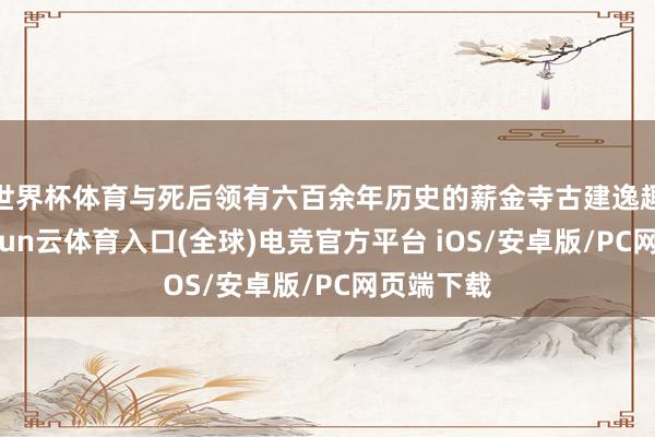 世界杯体育与死后领有六百余年历史的薪金寺古建逸趣横生-开yun云体育入口(全球)电竞官方平台 iOS/安卓版/PC网页端下载