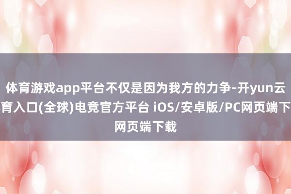 体育游戏app平台不仅是因为我方的力争-开yun云体育入口(全球)电竞官方平台 iOS/安卓版/PC网页端下载